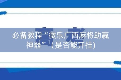 必备教程“微乐广西麻将助赢神器”（是否能开挂)