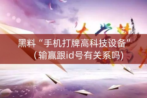 黑料“手机打牌高科技设备”（输赢跟id号有关系吗)