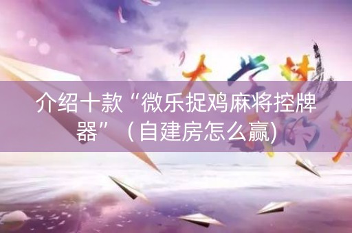 介绍十款“微乐捉鸡麻将控牌器”（自建房怎么赢)