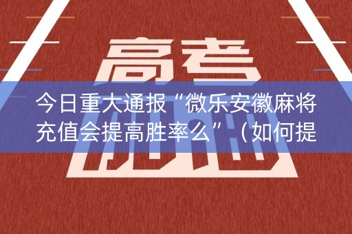 今日重大通报“微乐安徽麻将充值会提高胜率么”（如何提高胜率)