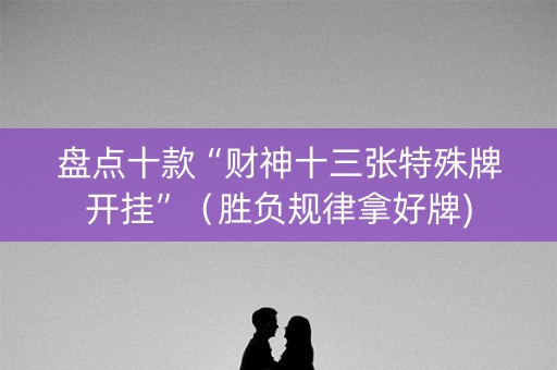 盘点十款“财神十三张特殊牌开挂”（胜负规律拿好牌)
