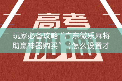 玩家必备攻略“广东微乐麻将助赢神器购买”（怎么设置才能赢)