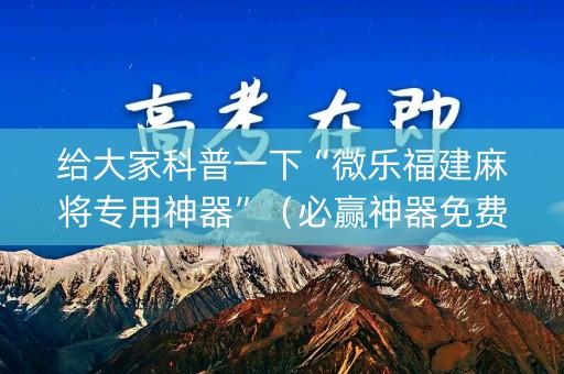 给大家科普一下“微乐福建麻将专用神器”（必赢神器免费安装)
