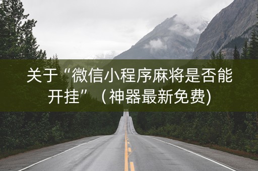 关于“微信小程序麻将是否能开挂”（神器最新免费)