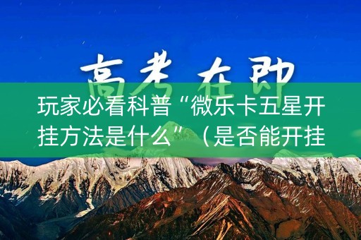 玩家必看科普“微乐卡五星开挂方法是什么”（是否能开挂)