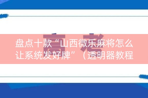 盘点十款“山西微乐麻将怎么让系统发好牌”（透明器教程)