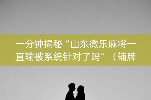 一分钟揭秘“山东微乐麻将一直输被系统针对了吗”（辅牌器插件购买)