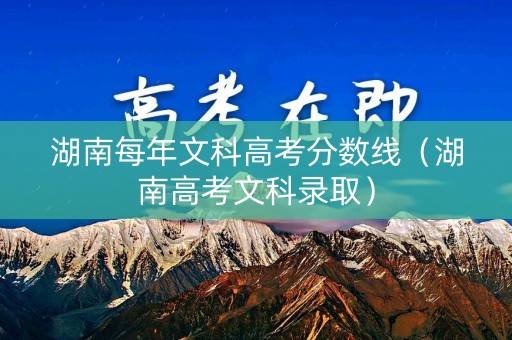 湖南每年文科高考分数线（湖南高考文科录取）