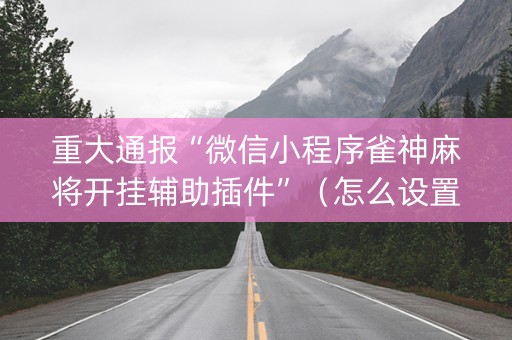 重大通报“微信小程序雀神麻将开挂辅助插件”（怎么设置才能赢)