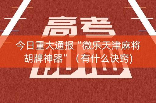 今日重大通报“微乐天津麻将胡牌神器”（有什么诀窍)