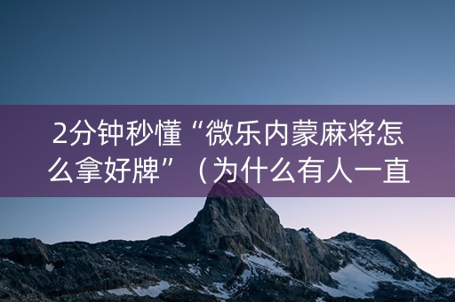 2分钟秒懂“微乐内蒙麻将怎么拿好牌”（为什么有人一直赢)