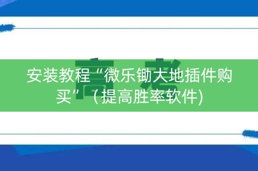 安装教程“微乐锄大地插件购买”（提高胜率软件)