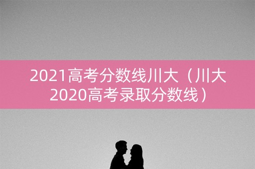 2021高考分数线川大（川大2020高考录取分数线）