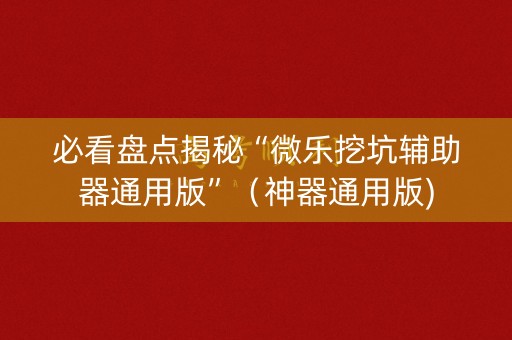 必看盘点揭秘“微乐挖坑辅助器通用版”（神器通用版)