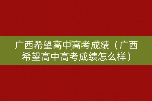 广西希望高中高考成绩（广西希望高中高考成绩怎么样）