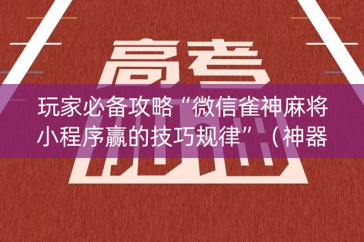 玩家必备攻略“微信雀神麻将小程序赢的技巧规律”（神器最新免费)