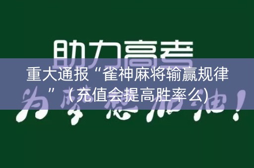 重大通报“雀神麻将输赢规律”（充值会提高胜率么)