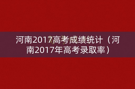 河南2017高考成绩统计（河南2017年高考录取率）