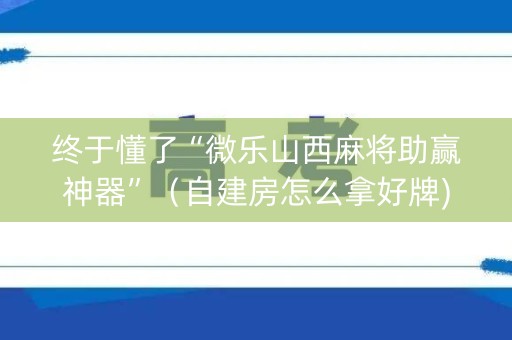 终于懂了“微乐山西麻将助赢神器”（自建房怎么拿好牌)