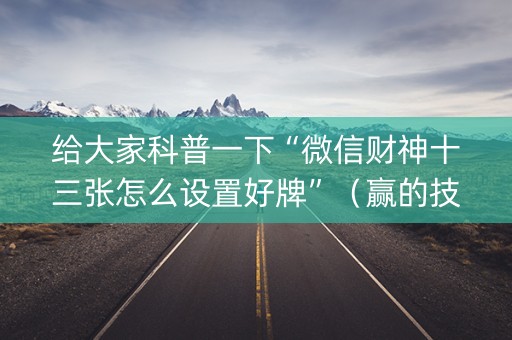 给大家科普一下“微信财神十三张怎么设置好牌”（赢的技巧规律)