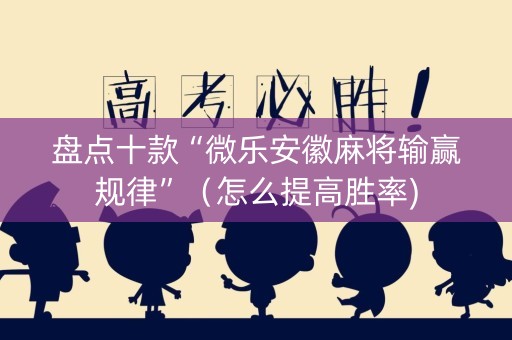 盘点十款“微乐安徽麻将输赢规律”（怎么提高胜率)