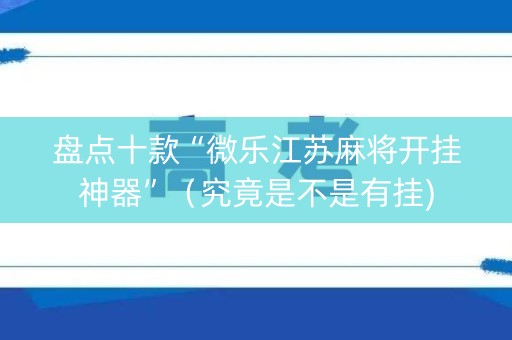 盘点十款“微乐江苏麻将开挂神器”（究竟是不是有挂)