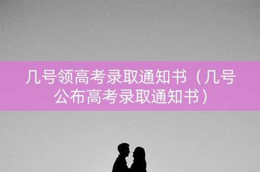 几号领高考录取通知书（几号公布高考录取通知书）