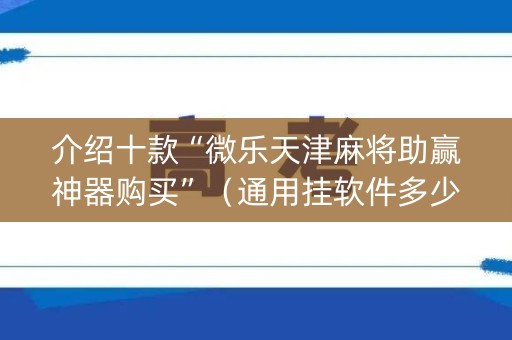 介绍十款“微乐天津麻将助赢神器购买”（通用挂软件多少钱)