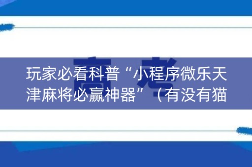 玩家必看科普“小程序微乐天津麻将必赢神器”（有没有猫腻)