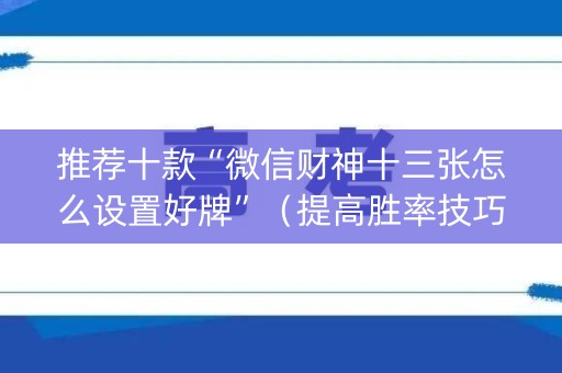 推荐十款“微信财神十三张怎么设置好牌”（提高胜率技巧)