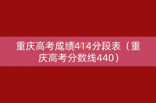 重庆高考成绩414分段表（重庆高考分数线440）