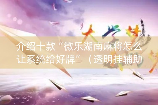 介绍十款“微乐湖南麻将怎么让系统给好牌”（透明挂辅助器)