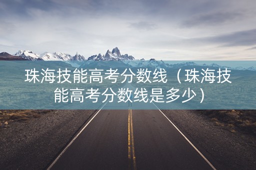 珠海技能高考分数线（珠海技能高考分数线是多少）