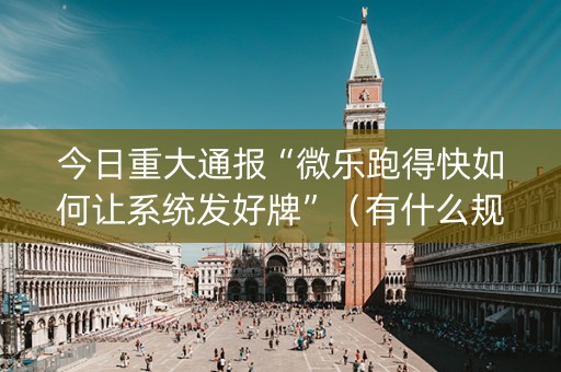 今日重大通报“微乐跑得快如何让系统发好牌”（有什么规律)