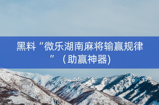 黑料“微乐湖南麻将输赢规律”（助赢神器)