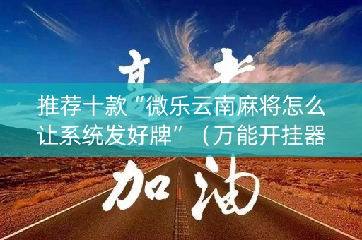推荐十款“微乐云南麻将怎么让系统发好牌”（万能开挂器)