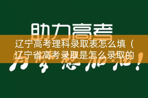 辽宁高考理科录取表怎么填（辽宁省高考录取是怎么录取的）