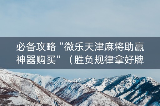 必备攻略“微乐天津麻将助赢神器购买”（胜负规律拿好牌)