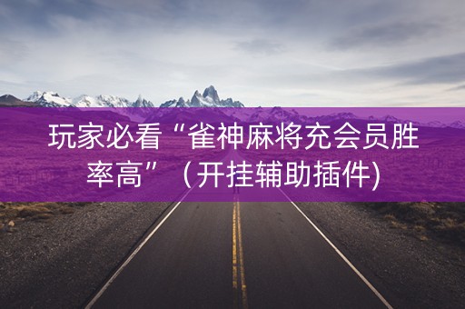 玩家必看“雀神麻将充会员胜率高”（开挂辅助插件)
