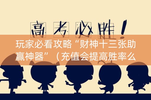 玩家必看攻略“财神十三张助赢神器”（充值会提高胜率么)