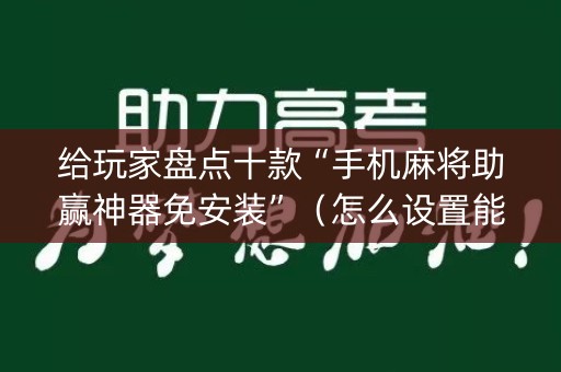 给玩家盘点十款“手机麻将助赢神器免安装”（怎么设置能有好牌)