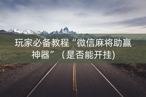 玩家必备教程“微信麻将助赢神器”（是否能开挂)