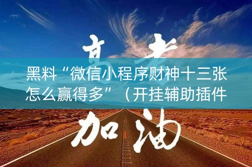 黑料“微信小程序财神十三张怎么赢得多”（开挂辅助插件)