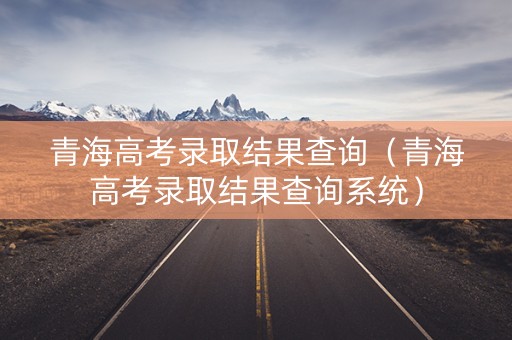 青海高考录取结果查询（青海高考录取结果查询系统）