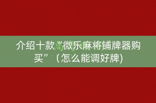 介绍十款“微乐麻将铺牌器购买”（怎么能调好牌)