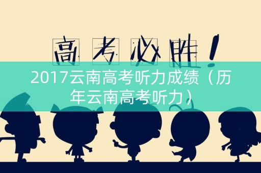 2017云南高考听力成绩（历年云南高考听力）