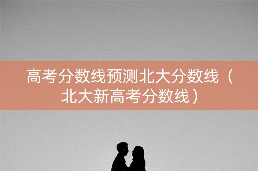高考分数线预测北大分数线（北大新高考分数线）