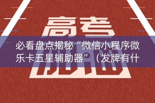 必看盘点揭秘“微信小程序微乐卡五星辅助器”（发牌有什么规律吗)
