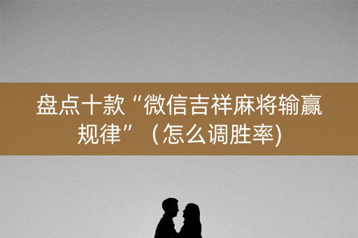 盘点十款“微信吉祥麻将输赢规律”（怎么调胜率)