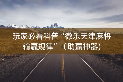 玩家必看科普“微乐天津麻将输赢规律”（助赢神器)